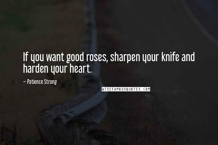 Patience Strong Quotes: If you want good roses, sharpen your knife and harden your heart.