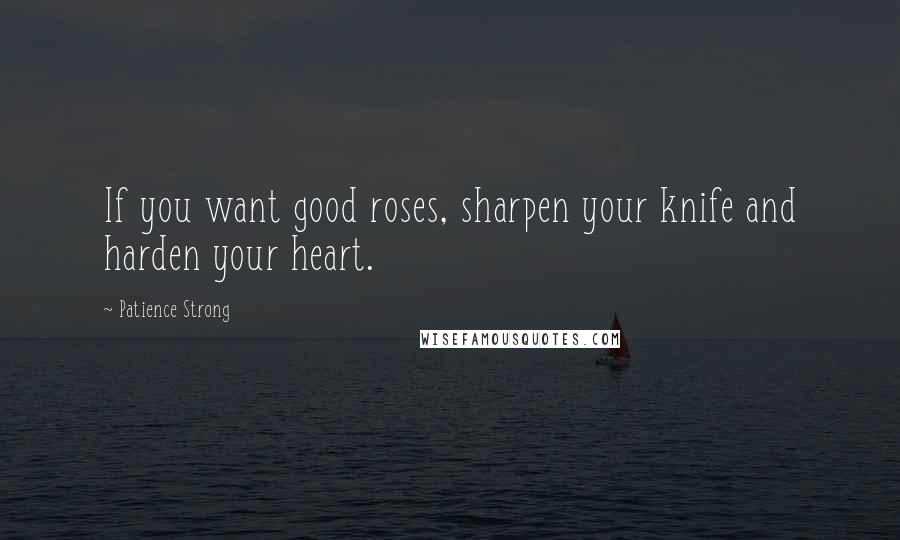 Patience Strong Quotes: If you want good roses, sharpen your knife and harden your heart.