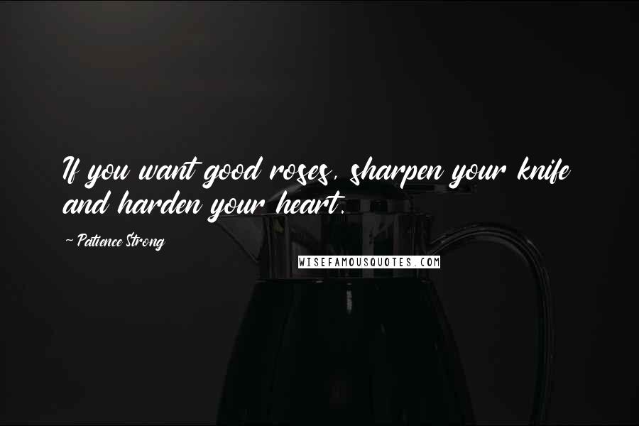 Patience Strong Quotes: If you want good roses, sharpen your knife and harden your heart.