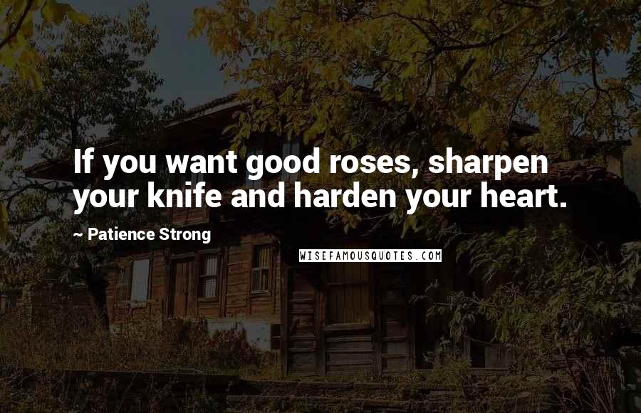 Patience Strong Quotes: If you want good roses, sharpen your knife and harden your heart.