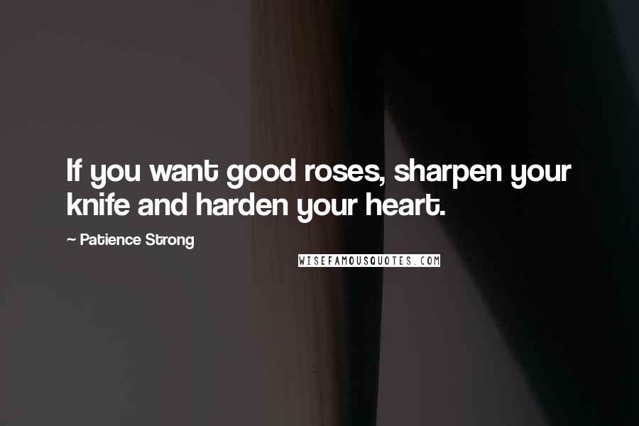 Patience Strong Quotes: If you want good roses, sharpen your knife and harden your heart.