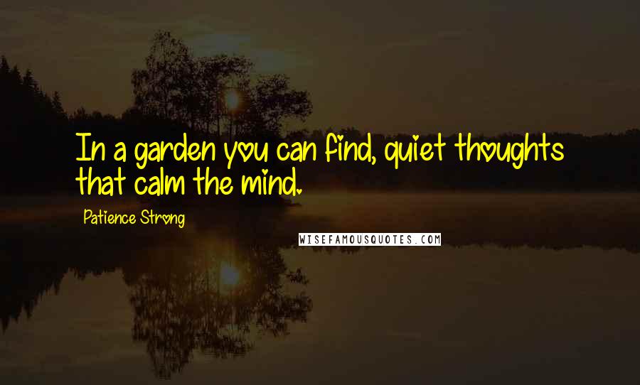 Patience Strong Quotes: In a garden you can find, quiet thoughts that calm the mind.