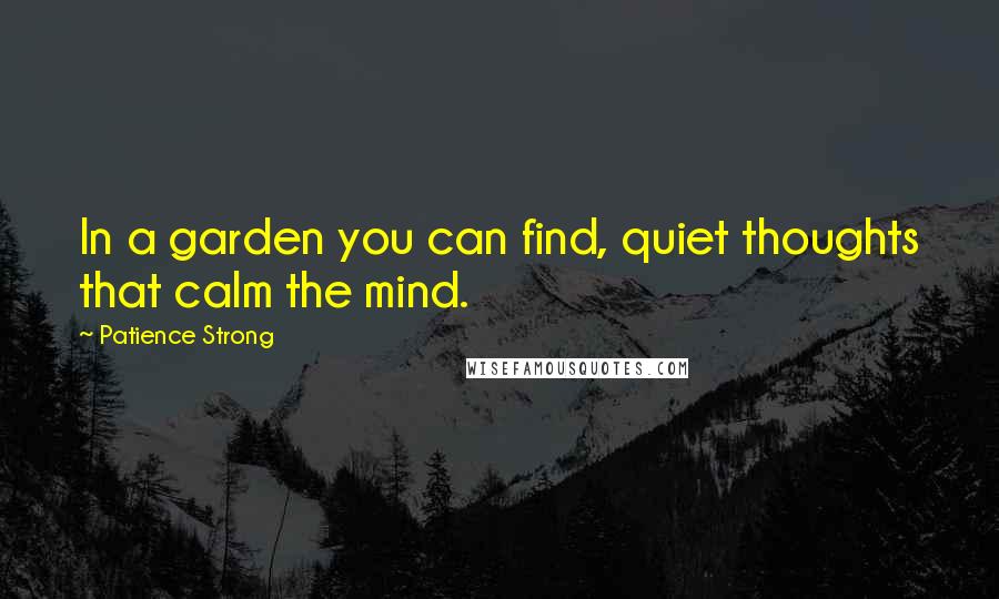 Patience Strong Quotes: In a garden you can find, quiet thoughts that calm the mind.