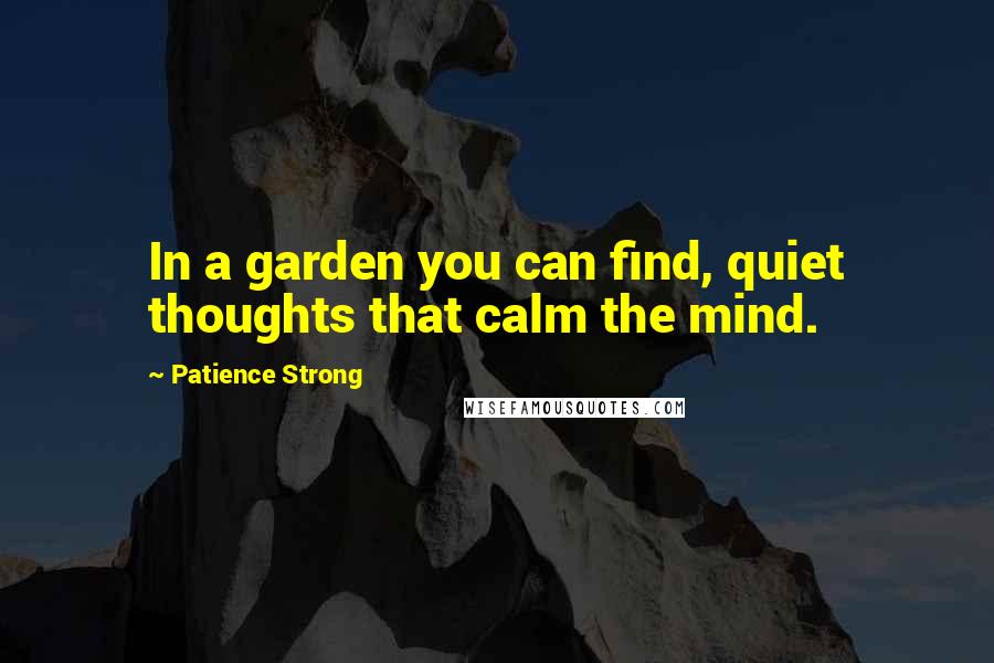 Patience Strong Quotes: In a garden you can find, quiet thoughts that calm the mind.