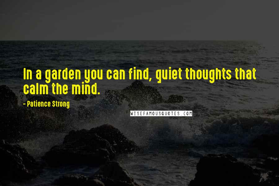 Patience Strong Quotes: In a garden you can find, quiet thoughts that calm the mind.