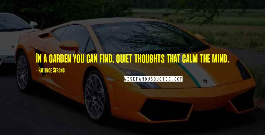 Patience Strong Quotes: In a garden you can find, quiet thoughts that calm the mind.
