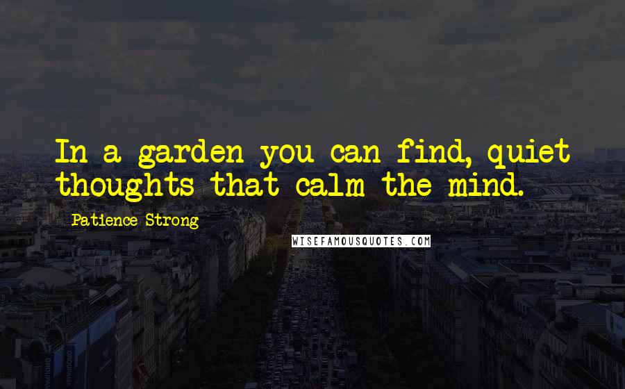 Patience Strong Quotes: In a garden you can find, quiet thoughts that calm the mind.