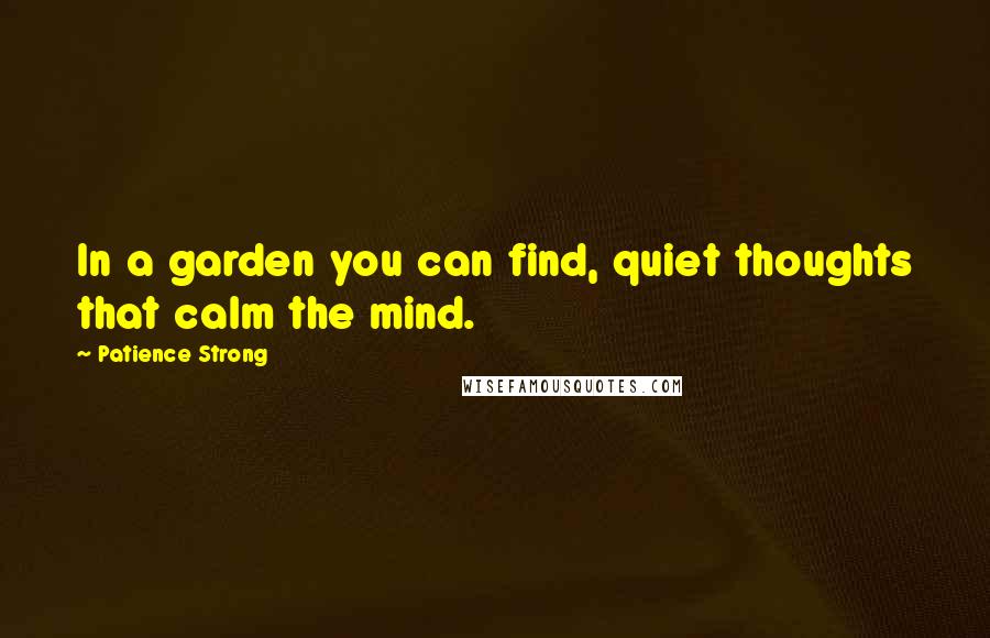 Patience Strong Quotes: In a garden you can find, quiet thoughts that calm the mind.