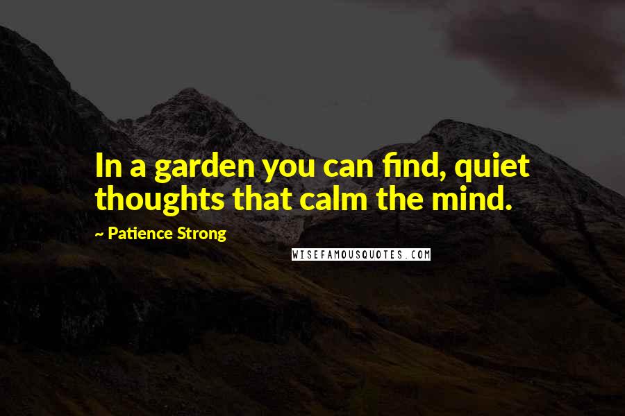 Patience Strong Quotes: In a garden you can find, quiet thoughts that calm the mind.