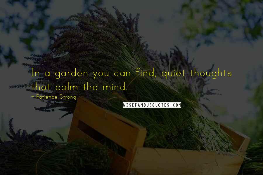 Patience Strong Quotes: In a garden you can find, quiet thoughts that calm the mind.