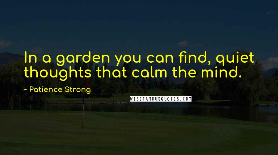 Patience Strong Quotes: In a garden you can find, quiet thoughts that calm the mind.