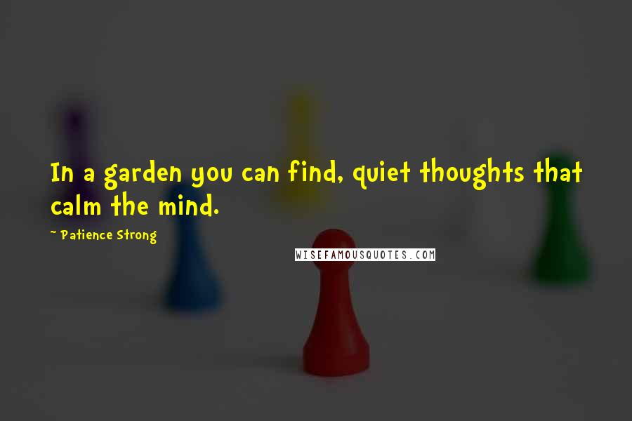 Patience Strong Quotes: In a garden you can find, quiet thoughts that calm the mind.