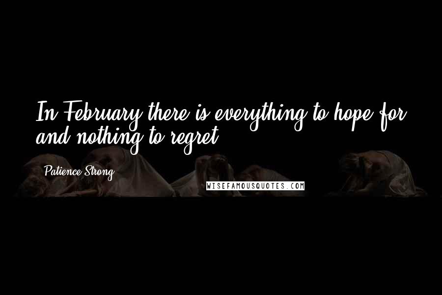 Patience Strong Quotes: In February there is everything to hope for and nothing to regret.