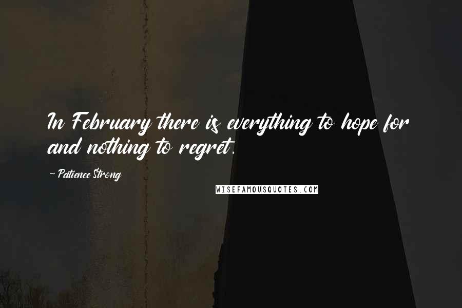 Patience Strong Quotes: In February there is everything to hope for and nothing to regret.