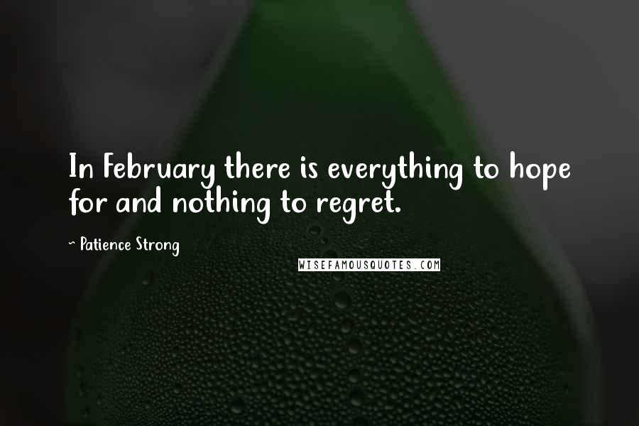 Patience Strong Quotes: In February there is everything to hope for and nothing to regret.