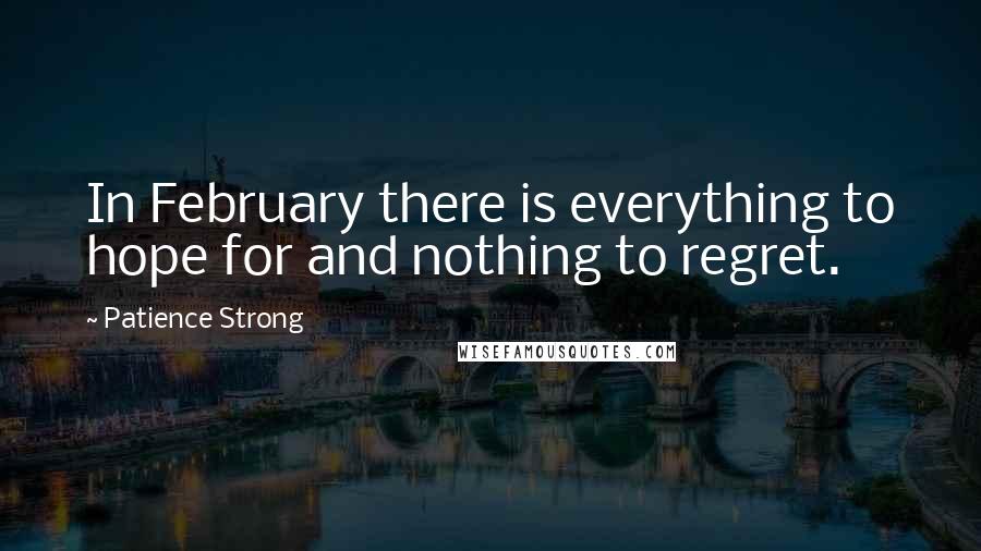 Patience Strong Quotes: In February there is everything to hope for and nothing to regret.