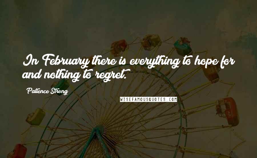 Patience Strong Quotes: In February there is everything to hope for and nothing to regret.