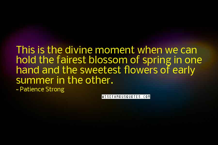 Patience Strong Quotes: This is the divine moment when we can hold the fairest blossom of spring in one hand and the sweetest flowers of early summer in the other.