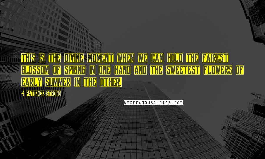 Patience Strong Quotes: This is the divine moment when we can hold the fairest blossom of spring in one hand and the sweetest flowers of early summer in the other.
