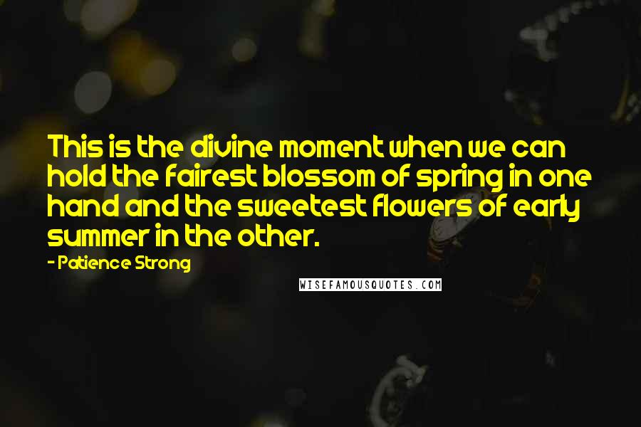 Patience Strong Quotes: This is the divine moment when we can hold the fairest blossom of spring in one hand and the sweetest flowers of early summer in the other.
