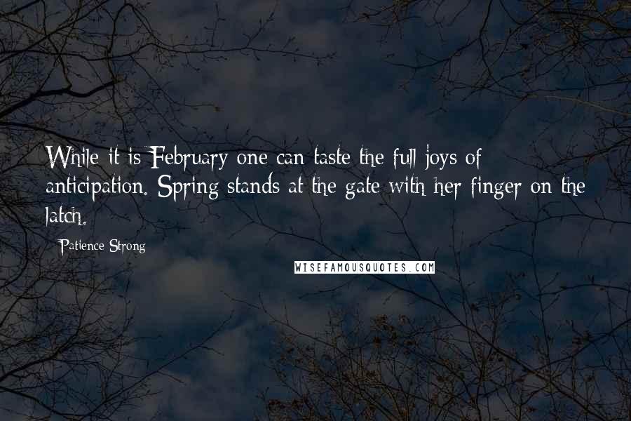 Patience Strong Quotes: While it is February one can taste the full joys of anticipation. Spring stands at the gate with her finger on the latch.