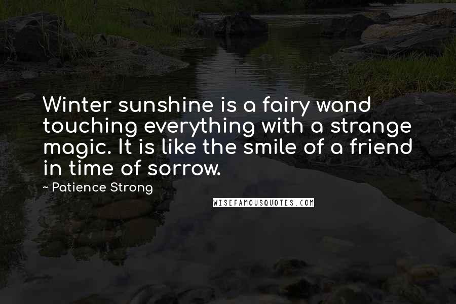 Patience Strong Quotes: Winter sunshine is a fairy wand touching everything with a strange magic. It is like the smile of a friend in time of sorrow.