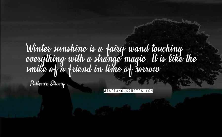 Patience Strong Quotes: Winter sunshine is a fairy wand touching everything with a strange magic. It is like the smile of a friend in time of sorrow.