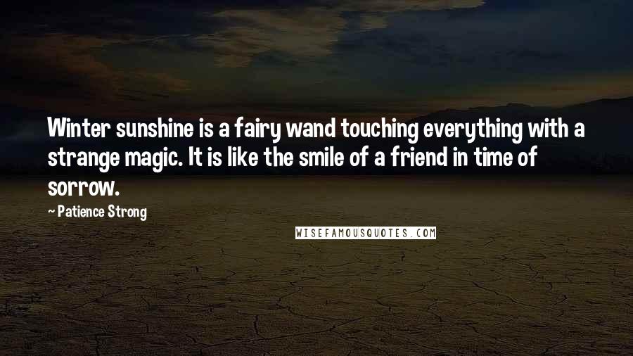 Patience Strong Quotes: Winter sunshine is a fairy wand touching everything with a strange magic. It is like the smile of a friend in time of sorrow.