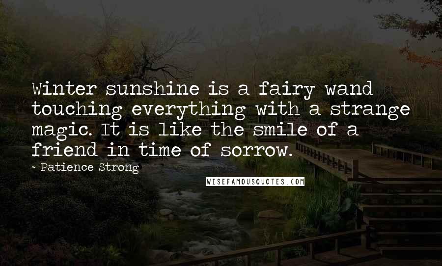 Patience Strong Quotes: Winter sunshine is a fairy wand touching everything with a strange magic. It is like the smile of a friend in time of sorrow.