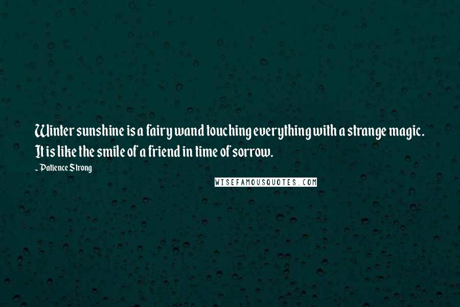 Patience Strong Quotes: Winter sunshine is a fairy wand touching everything with a strange magic. It is like the smile of a friend in time of sorrow.