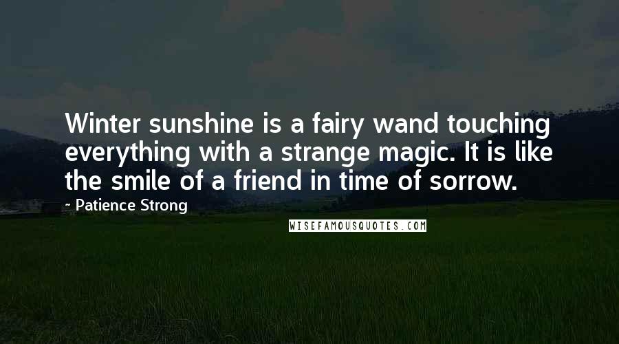 Patience Strong Quotes: Winter sunshine is a fairy wand touching everything with a strange magic. It is like the smile of a friend in time of sorrow.