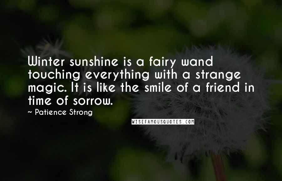 Patience Strong Quotes: Winter sunshine is a fairy wand touching everything with a strange magic. It is like the smile of a friend in time of sorrow.