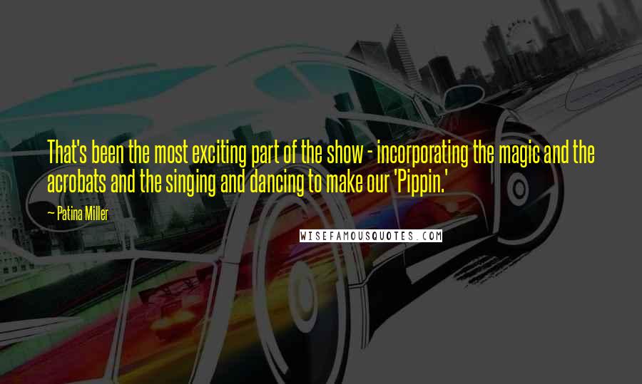 Patina Miller Quotes: That's been the most exciting part of the show - incorporating the magic and the acrobats and the singing and dancing to make our 'Pippin.'