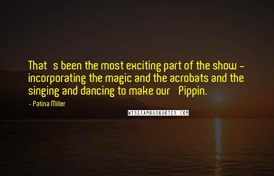 Patina Miller Quotes: That's been the most exciting part of the show - incorporating the magic and the acrobats and the singing and dancing to make our 'Pippin.'