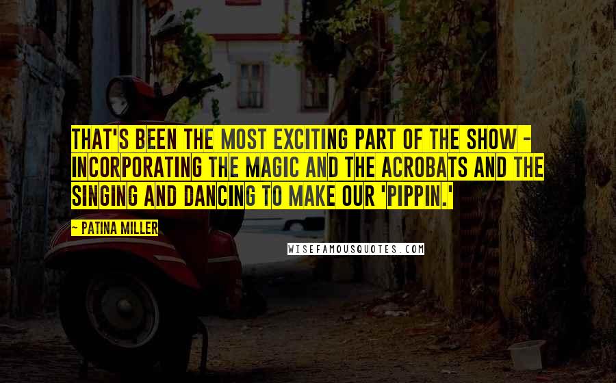 Patina Miller Quotes: That's been the most exciting part of the show - incorporating the magic and the acrobats and the singing and dancing to make our 'Pippin.'