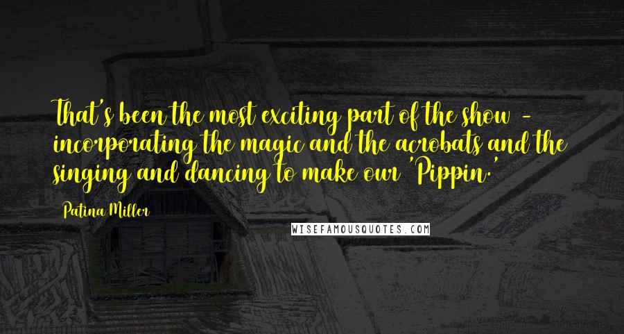 Patina Miller Quotes: That's been the most exciting part of the show - incorporating the magic and the acrobats and the singing and dancing to make our 'Pippin.'