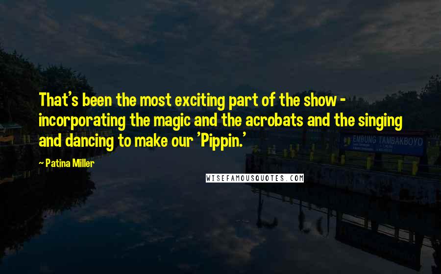 Patina Miller Quotes: That's been the most exciting part of the show - incorporating the magic and the acrobats and the singing and dancing to make our 'Pippin.'