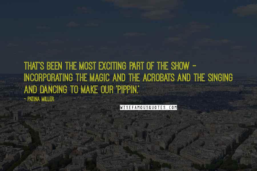 Patina Miller Quotes: That's been the most exciting part of the show - incorporating the magic and the acrobats and the singing and dancing to make our 'Pippin.'