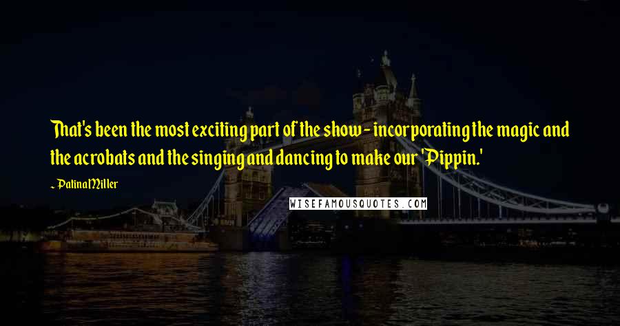 Patina Miller Quotes: That's been the most exciting part of the show - incorporating the magic and the acrobats and the singing and dancing to make our 'Pippin.'