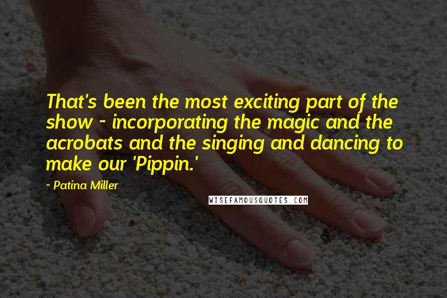 Patina Miller Quotes: That's been the most exciting part of the show - incorporating the magic and the acrobats and the singing and dancing to make our 'Pippin.'