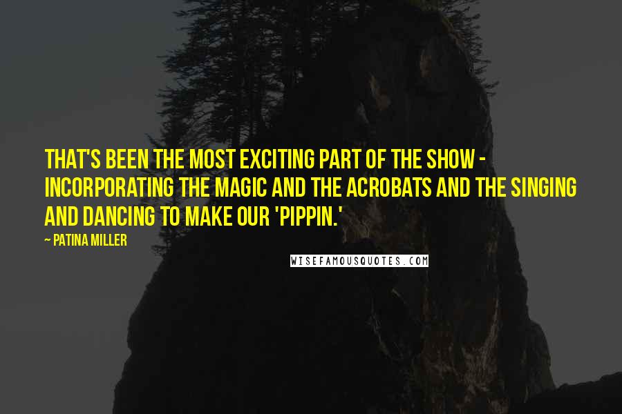 Patina Miller Quotes: That's been the most exciting part of the show - incorporating the magic and the acrobats and the singing and dancing to make our 'Pippin.'