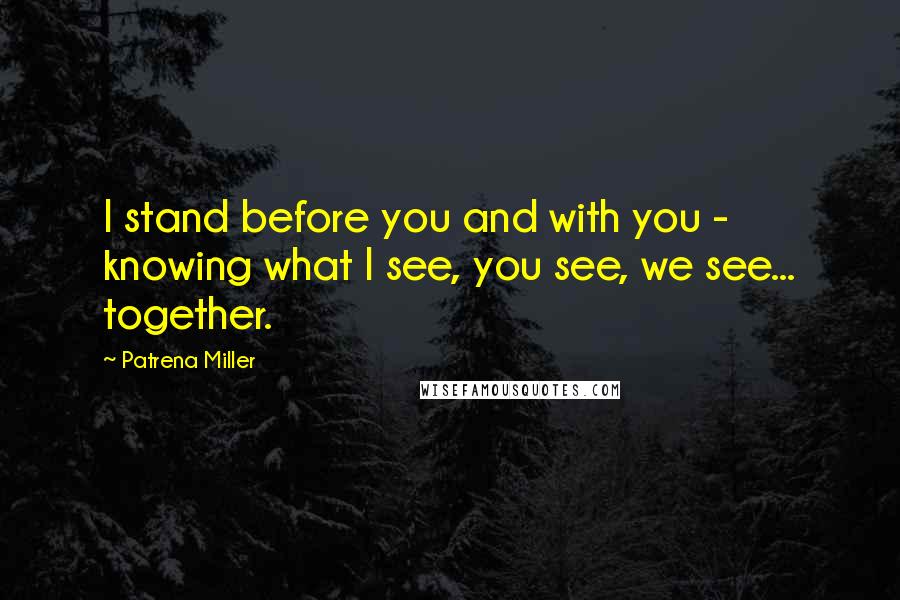 Patrena Miller Quotes: I stand before you and with you - knowing what I see, you see, we see... together.