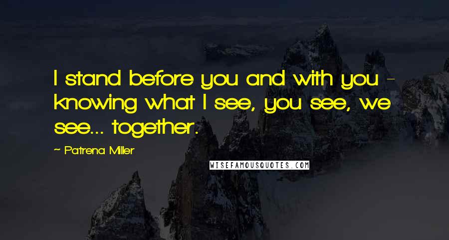 Patrena Miller Quotes: I stand before you and with you - knowing what I see, you see, we see... together.