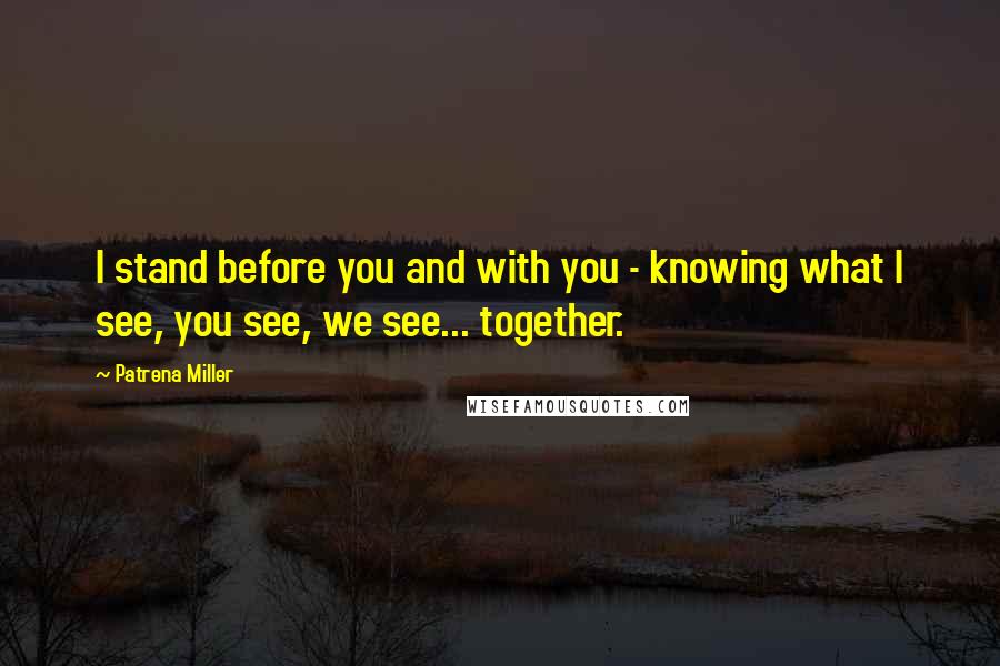 Patrena Miller Quotes: I stand before you and with you - knowing what I see, you see, we see... together.