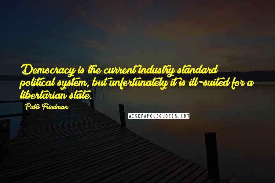 Patri Friedman Quotes: Democracy is the current industry standard political system, but unfortunately it is ill-suited for a libertarian state.