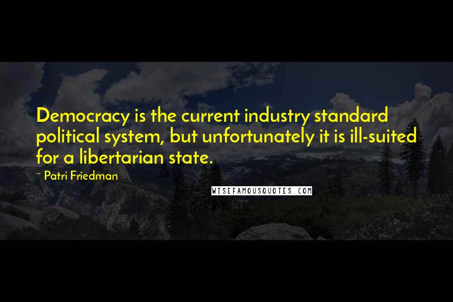 Patri Friedman Quotes: Democracy is the current industry standard political system, but unfortunately it is ill-suited for a libertarian state.