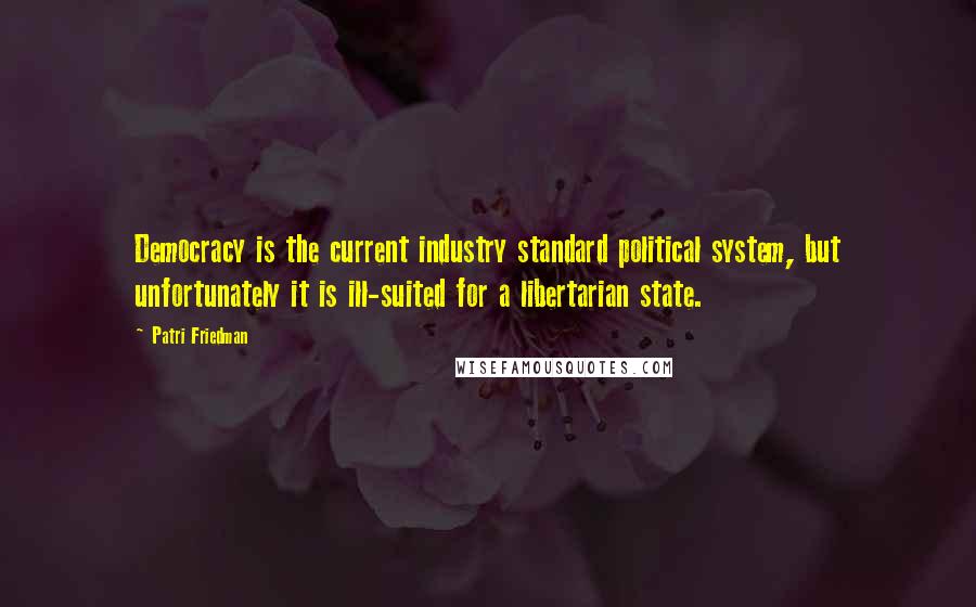 Patri Friedman Quotes: Democracy is the current industry standard political system, but unfortunately it is ill-suited for a libertarian state.