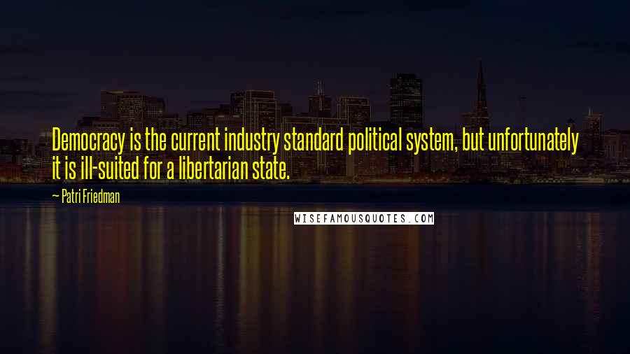 Patri Friedman Quotes: Democracy is the current industry standard political system, but unfortunately it is ill-suited for a libertarian state.