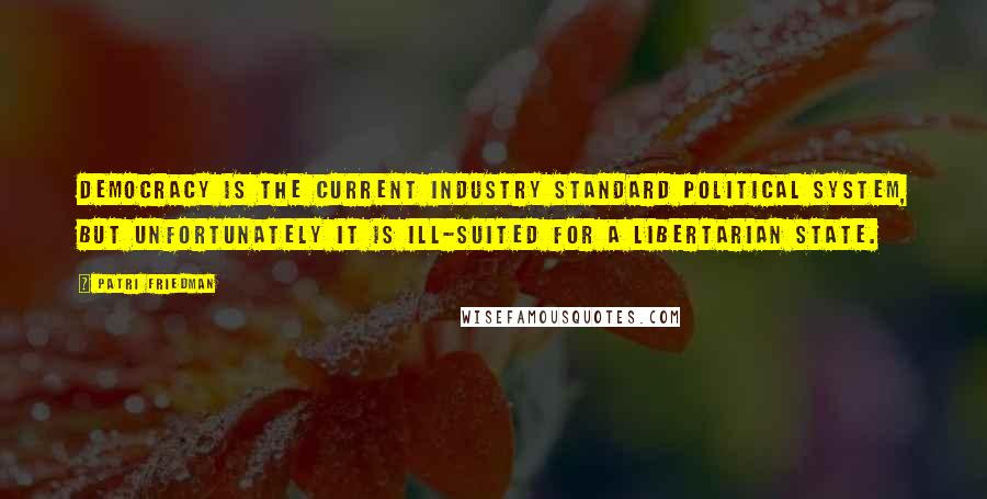 Patri Friedman Quotes: Democracy is the current industry standard political system, but unfortunately it is ill-suited for a libertarian state.