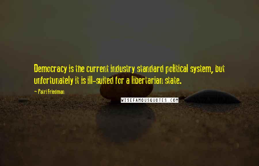 Patri Friedman Quotes: Democracy is the current industry standard political system, but unfortunately it is ill-suited for a libertarian state.